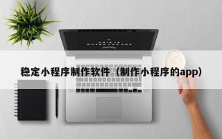 衢州稳定小程序制作软件（制作小程序的app）
