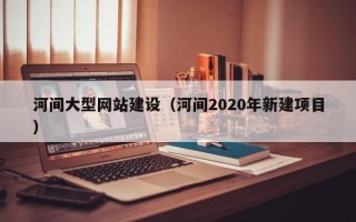 衢州河间大型网站建设（河间2020年新建项目）