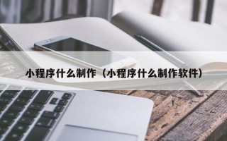 衢州小程序什么制作（小程序什么制作软件）