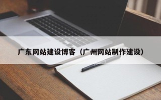衢州广东网站建设博客（广州网站制作建设）