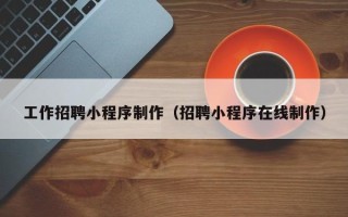 衢州工作招聘小程序制作（招聘小程序在线制作）