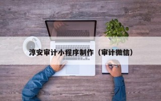 衢州淳安审计小程序制作（审计微信）