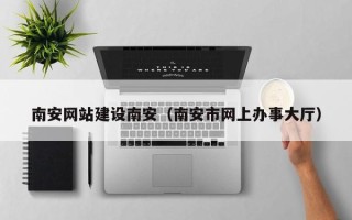 衢州南安网站建设南安（南安市网上办事大厅）