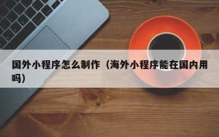 衢州国外小程序怎么制作（海外小程序能在国内用吗）