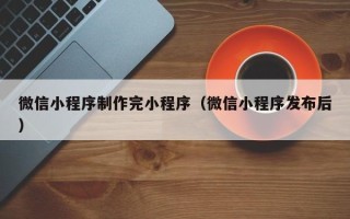 衢州微信小程序制作完小程序（微信小程序发布后）