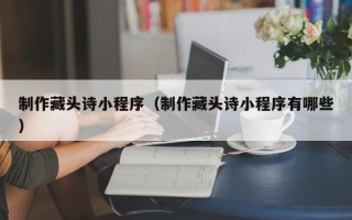 衢州制作藏头诗小程序（制作藏头诗小程序有哪些）
