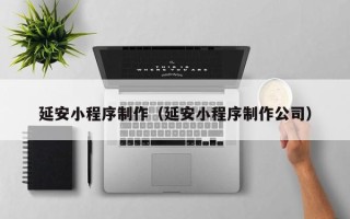 衢州延安小程序制作（延安小程序制作公司）