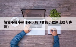 衢州智能小程序制作小玩具（智能小程序流程与步骤）